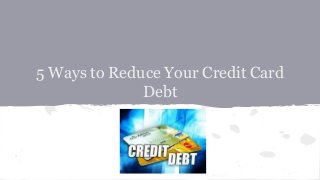 5 Ways to Reduce Your Credit Card 
Debt 
 