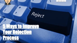 5 Ways to Improve
Your Rejection
Process
 