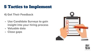 5 Tactics to Implement
4) Get Their Feedback
• Use Candidate Surveys to gain
insight into your hiring process
• Valuable d...