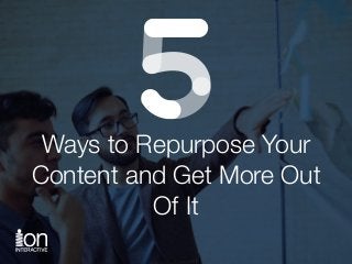 Ways to Repurpose Your
Content and Get More Out
Of It
 