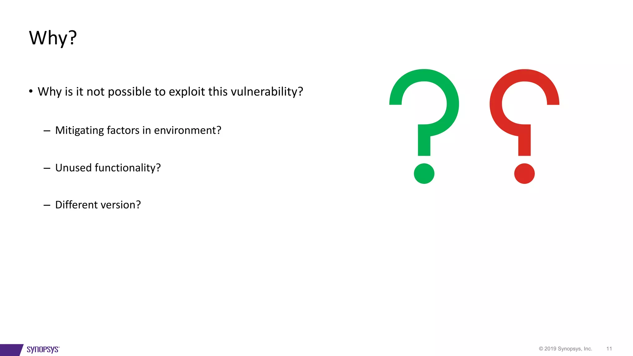 © 2019 Synopsys, Inc. 11
• Why is it not possible to exploit this vulnerability?
– Mitigating factors in environment?
– Unused functionality?
– Different version?
Why?
 