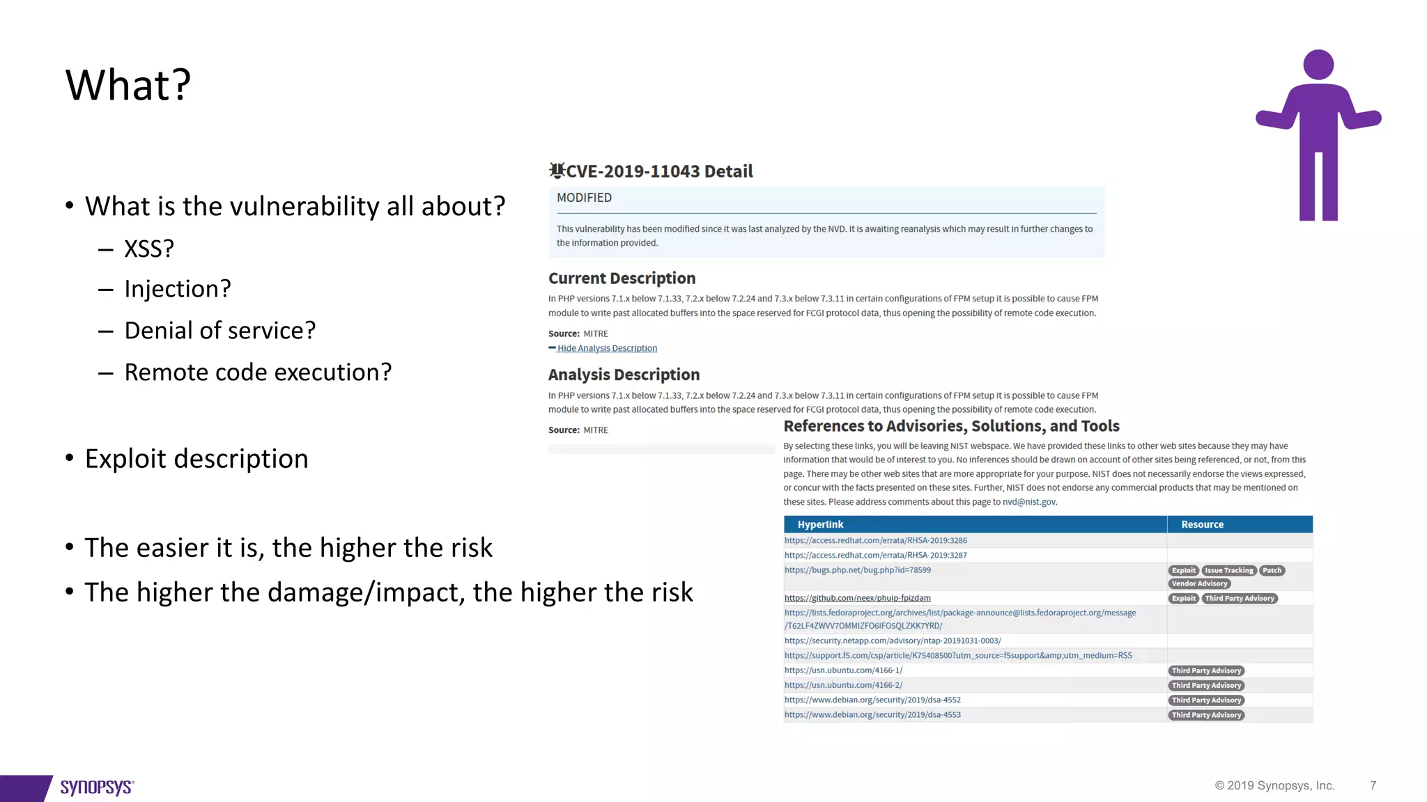 © 2019 Synopsys, Inc. 7
• What is the vulnerability all about?
– XSS?
– Injection?
– Denial of service?
– Remote code execution?
• Exploit description
• The easier it is, the higher the risk
• The higher the damage/impact, the higher the risk
What?
 
