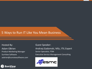 +
5 Ways to Run IT Like You Mean Business
Hosted By:
Adam OBrien
Product Marketing Manager
SunView Software
aobrien@sunviewsoftware.com
Guest Speaker:
Andrzej Gadomski, MSc, ITIL Expert
Senior Specialist, ITSM
Executive Service Management Consulting
 