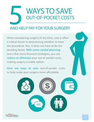 5WAYSTO SAVE
OUT-OF-POCKET COSTS
AND HELP PAY FORYOUR SURGERY
deciding factor. With some careful planning
reduce or eliminate your out-of-pocket costs,
Here are ways to save out-of-pocket costs
1
 