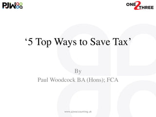 ‘5 Top Ways to Save Tax’
By	

Paul Woodcock BA (Hons); FCA
www.pjwaccounting.uk
 