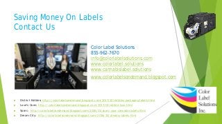 Saving Money On Labels
Contact Us
Color Label Solutions
855-962-7670
info@colorlabelsolutions.com
www.colorlabel.solutions
www.cannabislabel.solutions
www.colorlabelsondemand.blogspot.com
 District Edibles: http://colorlabelsondemand.blogspot.com/2017/10/edibles-packaging-labels.html
 Love’s Oven: http://colorlabelsondemand.blogspot.com/2017/03/edible-love.html
 Sparc: http://colorlabelsondemand.blogspot.com/2016/11/sparc-your-cannabis-labels.html
 Dream City: http://colorlabelsondemand.blogspot.com/2016/10/dreamy-labels.html
 