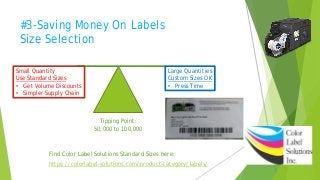 #3-Saving Money On Labels
Size Selection
Small Quantity
Use Standard Sizes
• Get Volume Discounts
• Simpler Supply Chain
Large Quantities
Custom Sizes OK
• Press Time
https://colorlabel-solutions.com/product-category/labels/
Tipping Point:
50,000 to 100,000
Find Color Label Solutions Standard Sizes here:
 