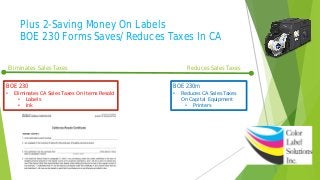Plus 2-Saving Money On Labels
BOE 230 Forms Saves/Reduces Taxes In CA
BOE 230
• Eliminates CA Sales Taxes On Items Resold
• Labels
• Ink
BOE 230m
• Reduces CA Sales Taxes
On Capital Equipment
• Printers
Eliminates Sales Taxes Reduces Sales Taxes
 