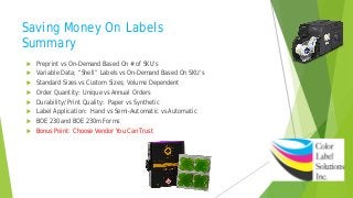 Saving Money On Labels
Summary
 Preprint vs On-Demand Based On # of SKU’s
 Variable Data; “Shell” Labels vs On-Demand Based On SKU’s
 Standard Sizes vs Custom Sizes; Volume Dependent
 Order Quantity: Unique vs Annual Orders
 Durability/Print Quality: Paper vs Synthetic
 Label Application: Hand vs Semi-Automatic vs Automatic
 BOE 230 and BOE 230m Forms
 Bonus Point: Choose Vendor You Can Trust
 