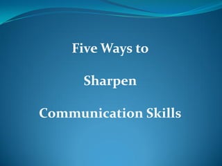 Five Ways to
Sharpen
Communication Skills
 