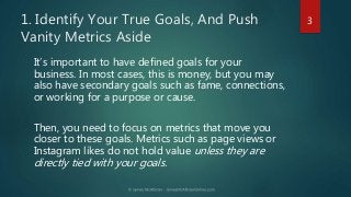 1. Identify Your True Goals, And Push
Vanity Metrics Aside
It’s important to have defined goals for your
business. In most...