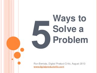 Ways to
Solve a
Problem
Ron Bentata, Digital Product Critic, August 2013
www.digitalproductcritic.com
 