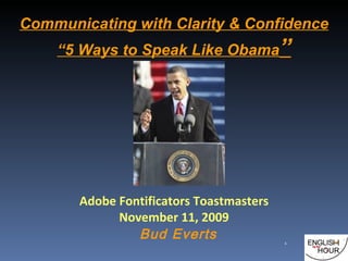 Communicating with Clarity & Confidence “5 Ways to Speak Like Obama ” Adobe Fontificators Toastmasters November 11, 2009 Bud Everts 