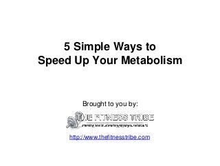 5 Simple Ways to
Speed Up Your Metabolism
Brought to you by:
http://www.thefitnesstribe.com
 