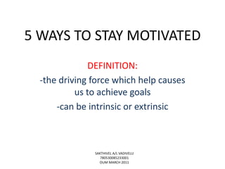 5 WAYS TO STAY MOTIVATED
DEFINITION:
-the driving force which help causes
us to achieve goals
-can be intrinsic or extrinsic

SAKTHIVEL A/L VADIVELU
780530085233001
OUM MARCH 2011

 