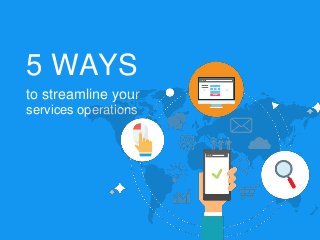 5 WAYS
to streamline your
services operations
 