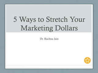 5 Ways to Stretch Your
Marketing Dollars
Dr. Rachna Jain
 