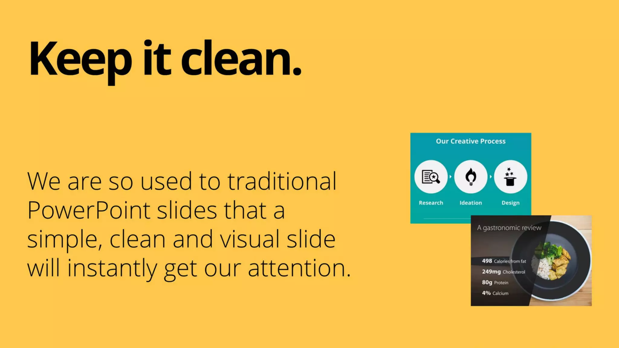 We are so used to traditional
PowerPoint slides that a
simple, clean and visual slide
will instantly get our attention.
Keepit clean.
 