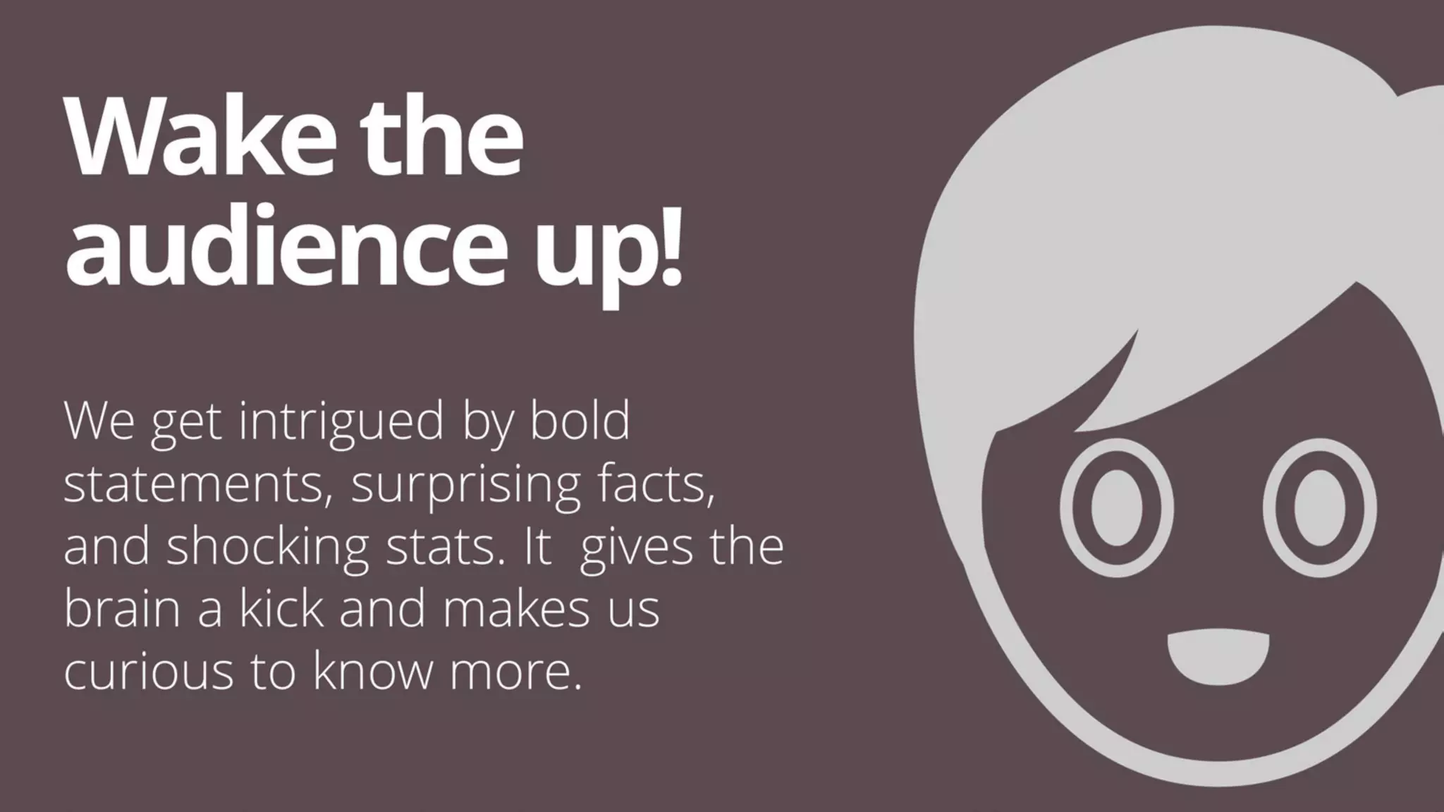 We get intrigued by bold
statements, surprising facts,
and shocking stats. It gives the
brain a kick and makes us
curious to know more.
Wakethe
audienceup!
 