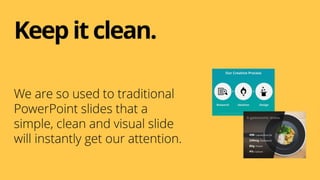 We are so used to traditional
PowerPoint slides that a
simple, clean and visual slide
will instantly get our attention.
Keepit clean.
 