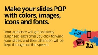 MakeyourslidesPOP
withcolors,images,
iconsandfonts.
Your audience will get positively
surprised each time you click forward
your slides, and their attention will be
kept throughout the speech.
 