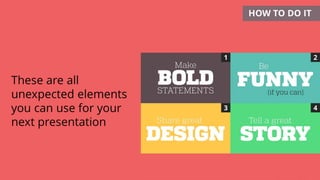 HOW TO DO IT
These are all
unexpected elements
you can use for your
next presentation
 