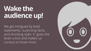 We get intrigued by bold
statements, surprising facts,
and shocking stats. It gives the
brain a kick and makes us
curious to know more.
Wakethe
audienceup!
 