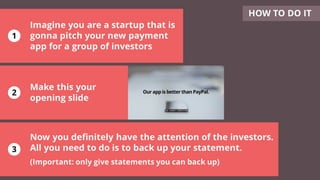 Imagine you are a startup that is
gonna pitch your new payment
app for a group of investors
Make this your
opening slide
Now you definitely have the attention of the investors.
All you need to do is to back up your statement.
(Important: only give statements you can back up)
HOW TO DO IT
1
2
3
 