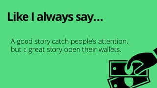 LikeIalwayssay…
A good story catch people’s attention,
but a great story open their wallets.
 