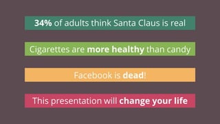 34% of adults think Santa Claus is real
Facebook is dead!
This presentation will change your life
Cigarettes are more healthy than candy
 