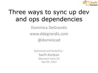 Three ways to sync up dev
  and ops dependencies
      Dominica DeGrandis
      www.ddegrandis.com
         @dominicad

       Sponsored and hosted by –
          Swift-Kanban
          Mountain View, CA
           Sep 5th, 2012
 