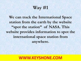 Way #1
We can track the International Space
station from the earth by the website
“spot the station” of NASA. This
website provides information to spot the
international space station from
anywhere.
WWW.KEYSHONE.COM
 