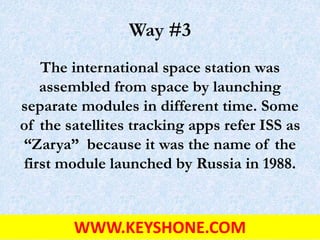 Way #3
The international space station was
assembled from space by launching
separate modules in different time. Some
of the satellites tracking apps refer ISS as
“Zarya” because it was the name of the
first module launched by Russia in 1988.
WWW.KEYSHONE.COM
 