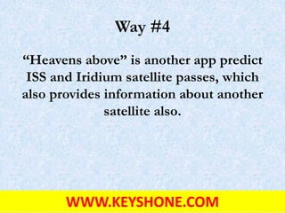 Way #4
“Heavens above” is another app predict
ISS and Iridium satellite passes, which
also provides information about another
satellite also.
WWW.KEYSHONE.COM
 