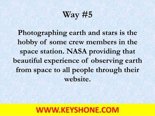 Way #5
Photographing earth and stars is the
hobby of some crew members in the
space station. NASA providing that
beautiful experience of observing earth
from space to all people through their
website.
WWW.KEYSHONE.COM
 