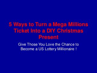 5 Ways to Turn a Mega Millions
Ticket Into a DIY Christmas
Present
Give Those You Love the Chance to
Become a US Lottery Millionaire !

 