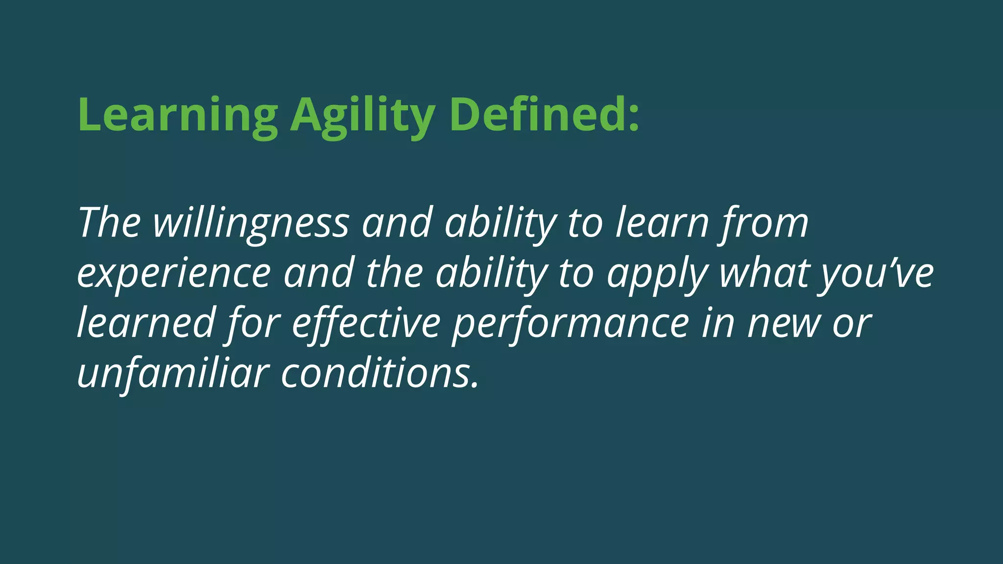 Learning Agility Defined:
The willingness and ability to learn from
experience and the ability to apply what you’ve
learned for effective performance in new or
unfamiliar conditions.
 