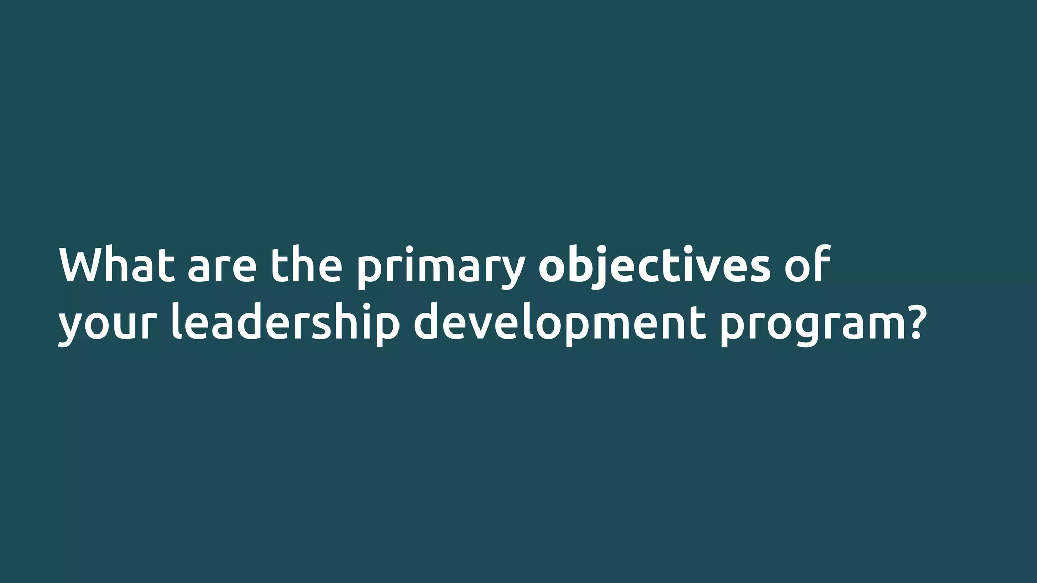 What are the primary objectives of
your leadership development program?
 