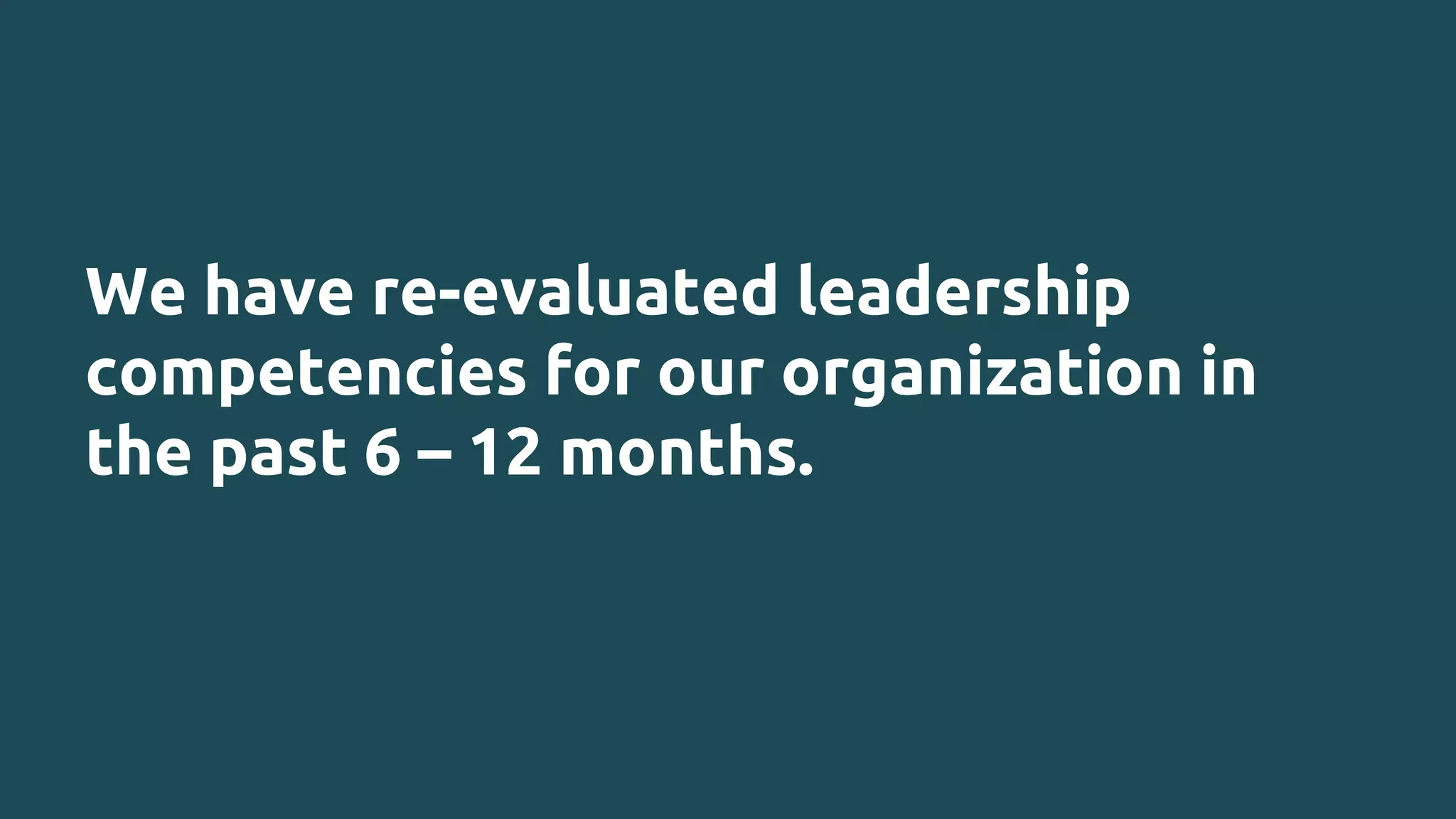 We have re-evaluated leadership
competencies for our organization in
the past 6 – 12 months.
 