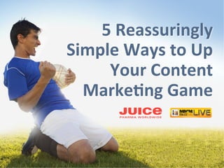5 
Reassuringly 
Simple 
Ways 
to 
Up 
Your 
Content 
Marke9ng 
Game 
 