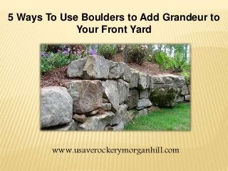 5 Ways To Use Boulders to Add Grandeur to
Your Front Yard
www.usaverockerymorganhill.com
 