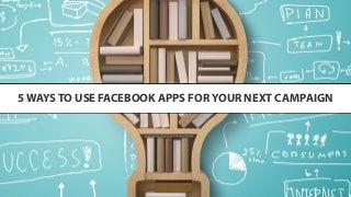 5 WAYS TO USE FACEBOOK APPS FOR YOUR NEXT CAMPAIGN
 