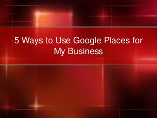 5 Ways to Use Google Places for
         My Business
 