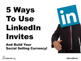 @GerryMoran
5 Ways
To Use
LinkedIn
Invites
And Build Your
Social Selling Currency!
@GerryMoran
 