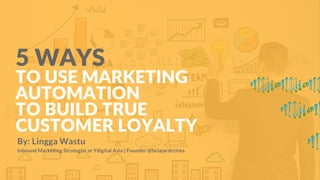 TO USE MARKETING
AUTOMATION
TO BUILD TRUE
CUSTOMER LOYALTY
5 WAYS
By: Lingga Wastu
Inbound Marketing Strategist at Ydigital Asia | Founder @belajardrcinta
 