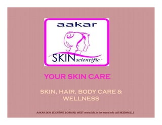 SKIN, HAIR, BODY CARE &
WELLNESS
YOUR SKIN CARE
AAKAR SKIN SCIENTIFIC BORIVALI WEST www.icls.in for more info call 9820046112
 