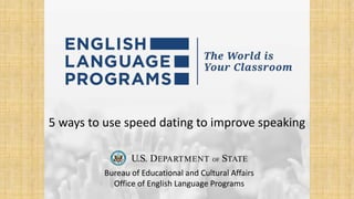 5 ways to use speed dating to improve speaking
Bureau of Educational and Cultural Affairs
Office of English Language Programs
 