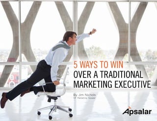 5 WAYS TO WIN
OVER A TRADITIONAL
MARKETING EXECUTIVE
By Jim Nichols
VP Marketing, Apsalar
 
