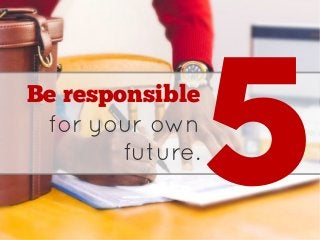 Be responsible
for your own
future.
5
 