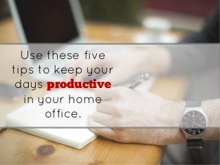 Use these five
tips to keep your
days productive
in your home
office.
 